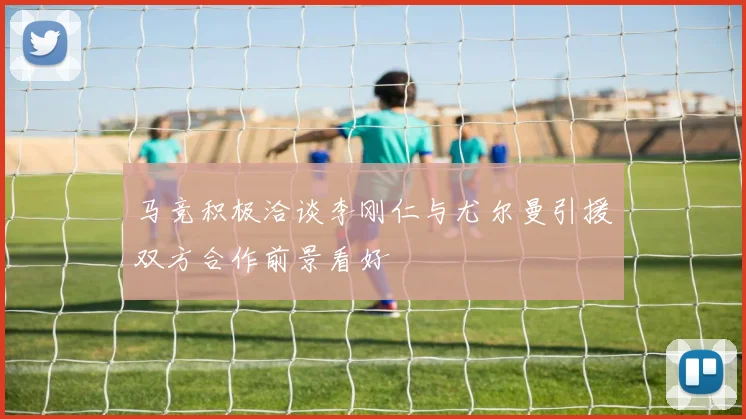 马竞积极洽谈李刚仁与尤尔曼引援双方合作前景看好