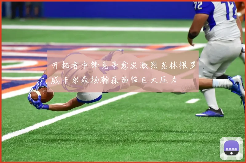开拓者中锋竞争愈发激烈克林根罗威卡尔森杨瀚森面临巨大压力