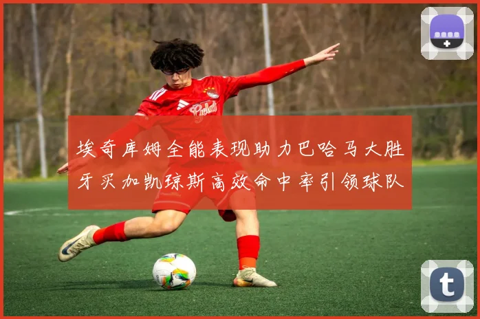 埃奇库姆全能表现助力巴哈马大胜牙买加凯琼斯高效命中率引领球队胜利