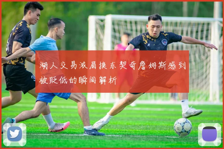 湖人交易浓眉换东契奇詹姆斯感到被贬低的瞬间解析
