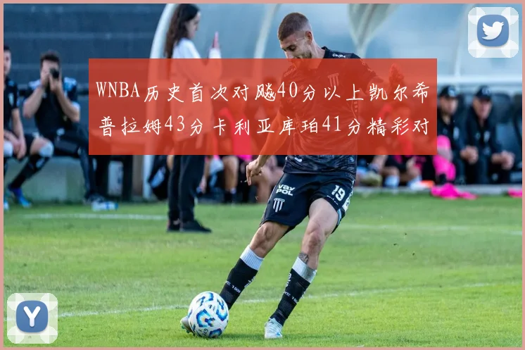 WNBA历史首次对飚40分以上凯尔希普拉姆43分卡利亚库珀41分精彩对决