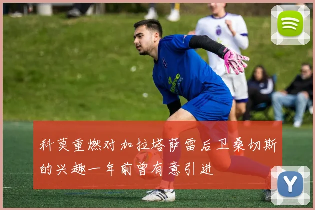 科莫重燃对加拉塔萨雷后卫桑切斯的兴趣一年前曾有意引进