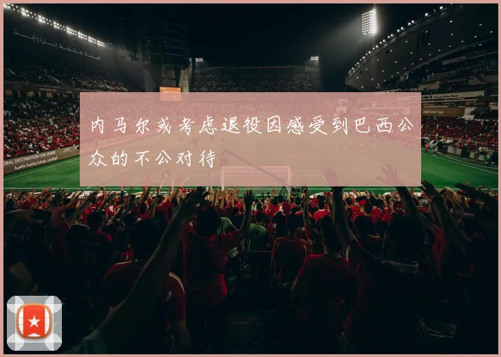 内马尔或考虑退役因感受到巴西公众的不公对待
