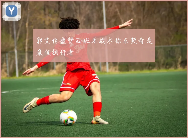 郭艾伦盛赞西班牙战术称东契奇是最佳执行者