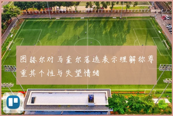 图赫尔对马奎尔落选表示理解称尊重其个性与失望情绪