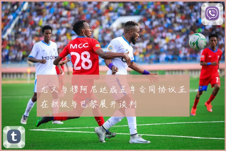 尤文与穆阿尼达成五年合同协议正在积极与巴黎展开谈判
