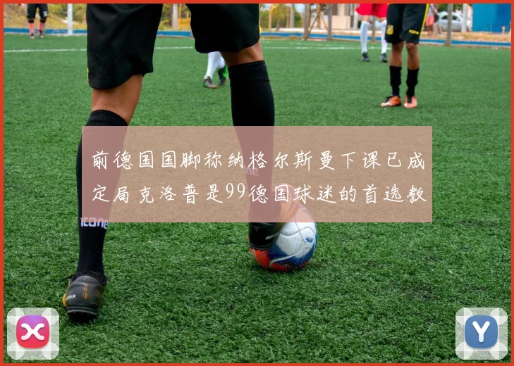 前德国国脚称纳格尔斯曼下课已成定局克洛普是99德国球迷的首选教练