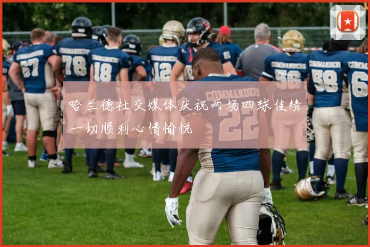 哈兰德社交媒体庆祝两场四球佳绩一切顺利心情愉悦