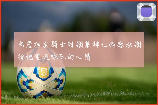 老詹转发骑士时期集锦让我感动期待他重返球队的心情