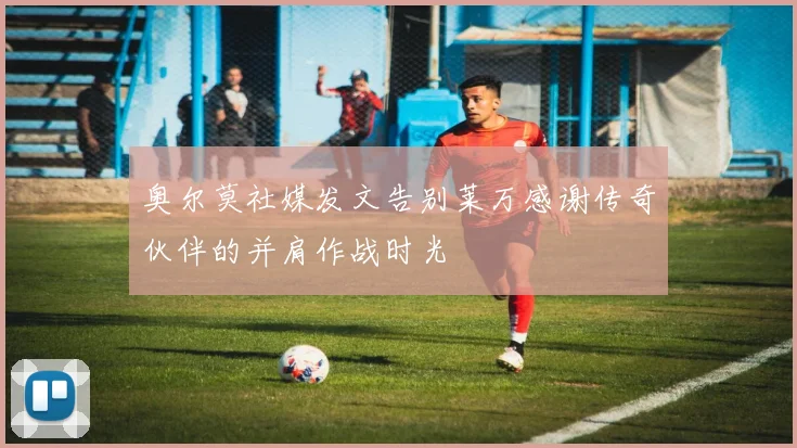 奥尔莫社媒发文告别莱万感谢传奇伙伴的并肩作战时光