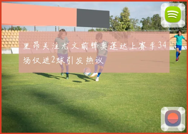 里昂关注尤文前锋奥蓬达上赛季34场仅进2球引发热议
